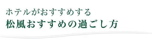 ホテルがおすすめする松風おすすめの過ごし方